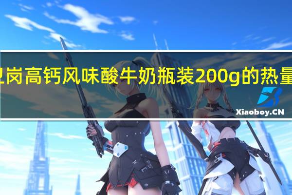 卫岗 高钙风味酸牛奶 瓶装200g的热量是多少