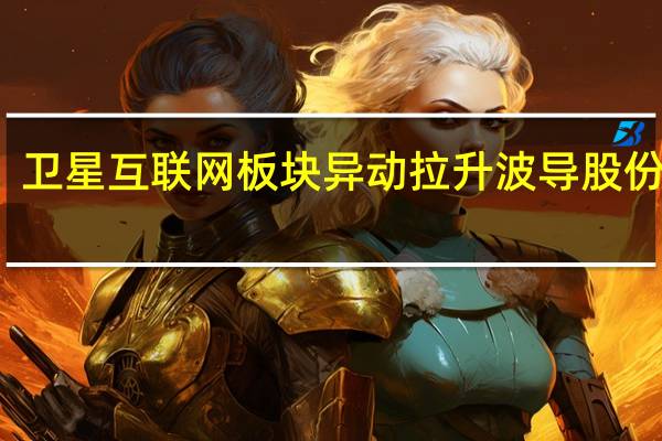 卫星互联网板块异动拉升 波导股份涨停