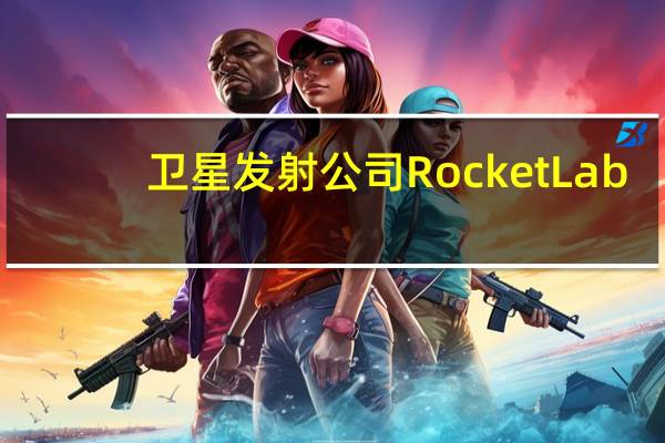 卫星发射公司Rocket Lab:下一次卡佩拉太空任务的发射窗口将于9月19日开启为今年进行的第三次卡佩拉发射