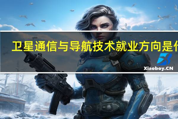 卫星通信与导航技术就业方向是什么