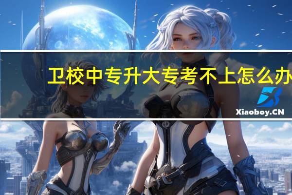 卫校中专升大专考不上怎么办，有什么途径可以上大专吗