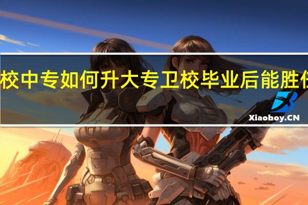 卫校中专如何升大专 卫校毕业后能胜任的工作