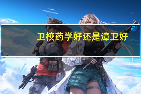 卫校药学好还是漳卫好