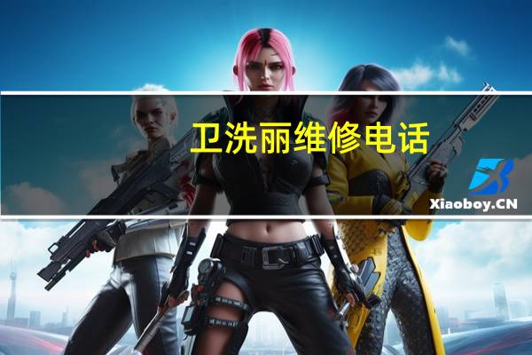 卫洗丽维修电话(卫洗丽是什么)