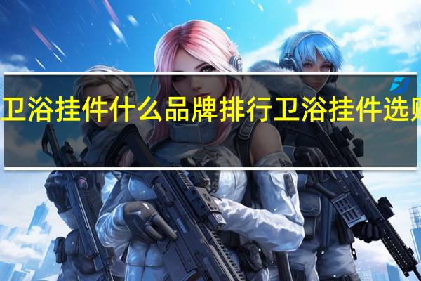 卫浴挂件什么品牌排行卫浴挂件选购方法