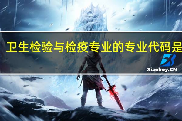 卫生检验与检疫专业的专业代码是什么