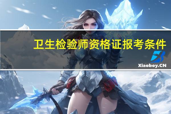 卫生检验师资格证报考条件(检验师资格证报考条件)