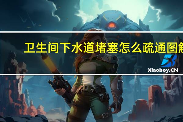 卫生间下水道堵塞怎么疏通图解（卫生间下水道堵塞怎么疏通）