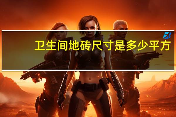 卫生间地砖尺寸是多少平方（卫生间地砖尺寸是多少）