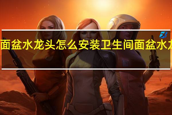 卫生间面盆水龙头怎么安装 卫生间面盆水龙头安装多高