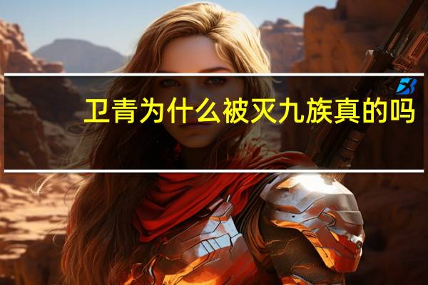 卫青为什么被灭九族真的吗(卫青为什么被灭九族)
