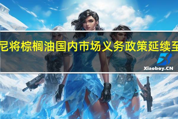 印尼将棕榈油国内市场义务(DMO)政策延续至2024年