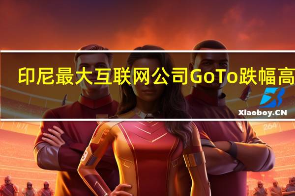印尼最大互联网公司GoTo跌幅高达9.4%因其表示股东可能会出售更多股份