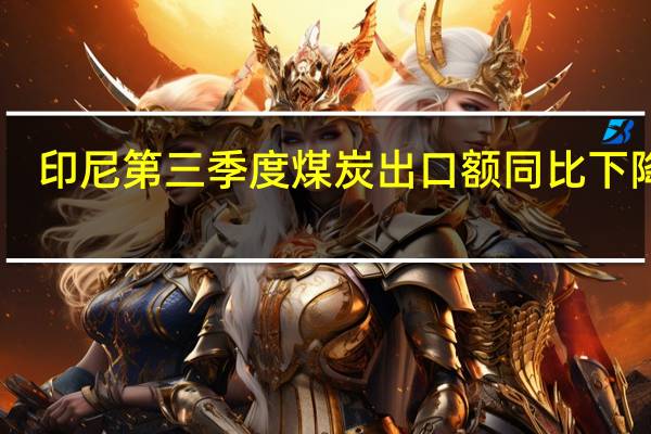 印尼第三季度煤炭出口额同比下降47.32%至70.1亿美元