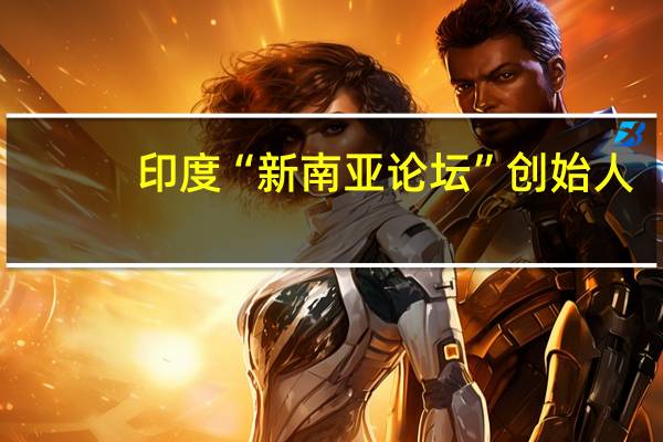 印度“新南亚论坛”创始人：印度有一天肯定会加入“一带一路”