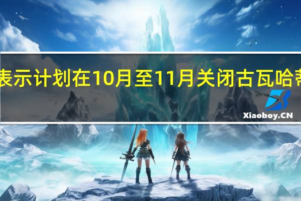 印度一位石油高管表示计划在10月至11月关闭古瓦哈蒂炼油厂30天以提高产能