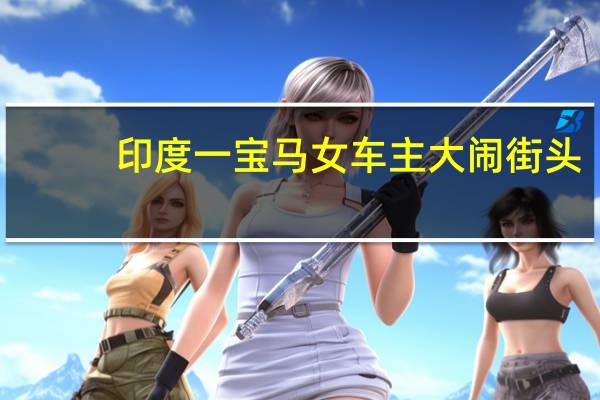 印度一宝马女车主大闹街头，“羞辱”交警还打记者，她为何敢如此嚣张