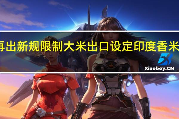 印度再出新规限制大米出口 设定印度香米出口最低价