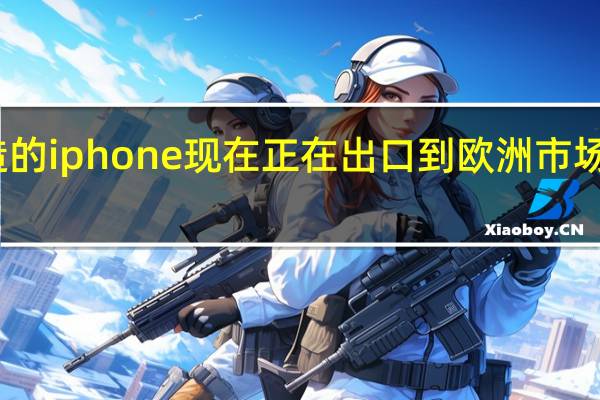 印度制造的iphone现在正在出口到欧洲市场 而不仅仅是在