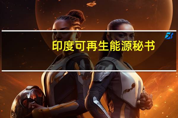 印度可再生能源秘书：印度预计在2024财年将新增25GW可再生能源装机容量
