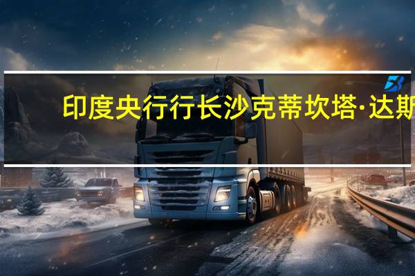 印度央行行长沙克蒂坎塔·达斯：城市消费稳步增长农村消费复苏