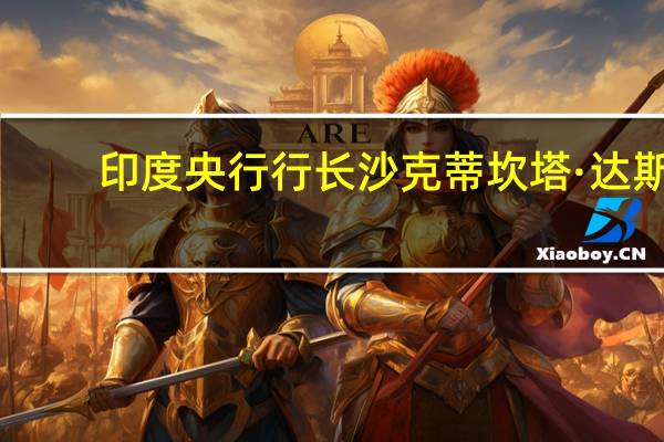 印度央行行长沙克蒂坎塔·达斯：我们不会捍卫任何特定的卢比水平