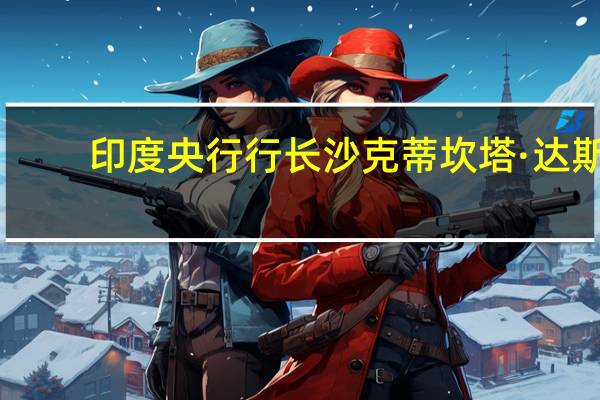 印度央行行长沙克蒂坎塔·达斯：8月份城市合作银行的不良贷款率为8.7%我们感到不安
