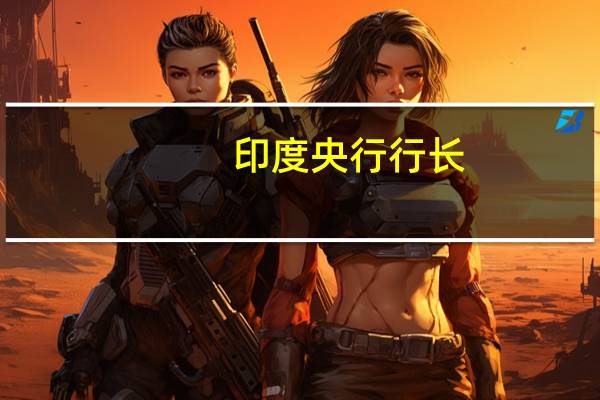 印度央行行长：印度企业资产负债表仍然强劲外汇储备可提供对外部冲击的缓冲需要继续努力维持宏观稳定