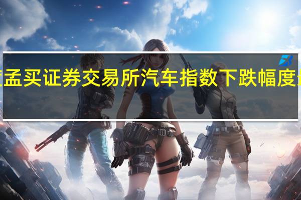 印度孟买证券交易所汽车指数下跌幅度最多达到2.5%目前下跌1.7%消息面上印度道路运输部长计划提议对柴油发动机车辆增加额外10%的商品及服务税(GST)