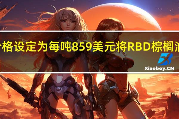 印度将毛棕榈油的基准进口价格设定为每吨859美元将RBD棕榈油基准进口价格设定为每吨863美元