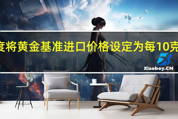 印度将黄金基准进口价格设定为每10克640美元