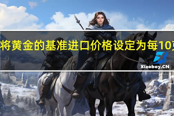 印度将黄金的基准进口价格设定为每10克634美元