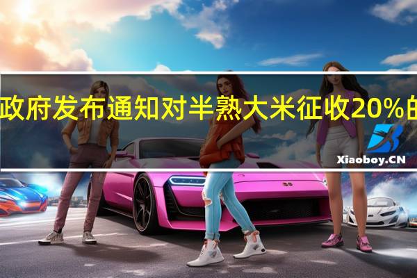 印度政府发布通知对半熟大米征收20%的出口关税