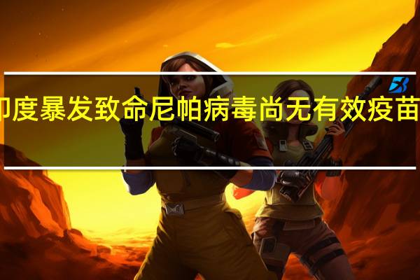 印度暴发致命尼帕病毒尚无有效疫苗及疗法