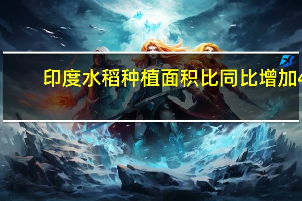 印度水稻种植面积比同比增加4.3%