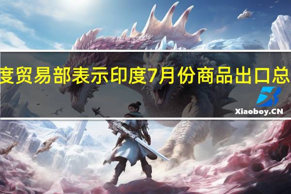 印度贸易部表示印度7月份商品出口总额为322.5亿美元进口总额为529.2亿美元;商品贸易逆差为206.7亿美元