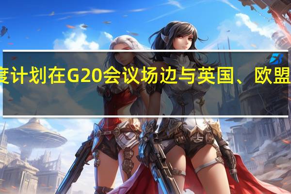 印度贸易部长表示印度计划在G20会议场边与英国、欧盟及加拿大举行双边贸易谈判