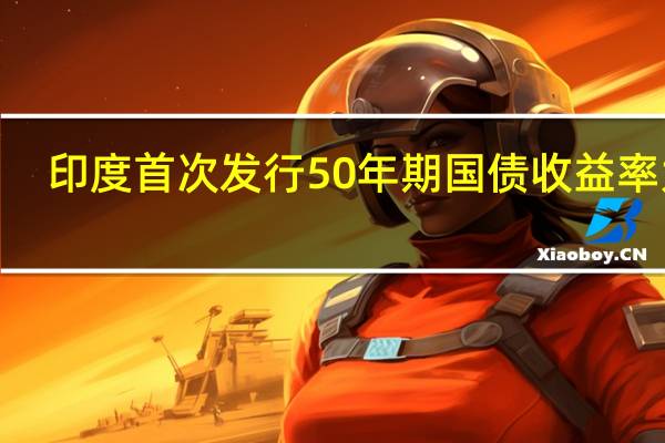 印度首次发行50年期国债收益率为7.46%预估7.48%