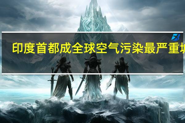 印度首都成全球空气污染最严重城市：暂停建筑、不鼓励燃油车上路等