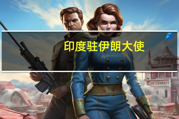 印度驻伊朗大使：印度方面有兴趣扩大与伊朗的贸易和经济关系并将努力在伊朗和印度企业之间举办商业活动