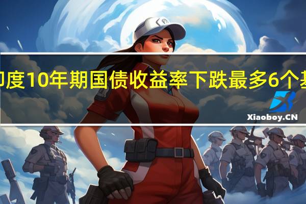 印度10年期国债收益率下跌最多6个基点至7.19%