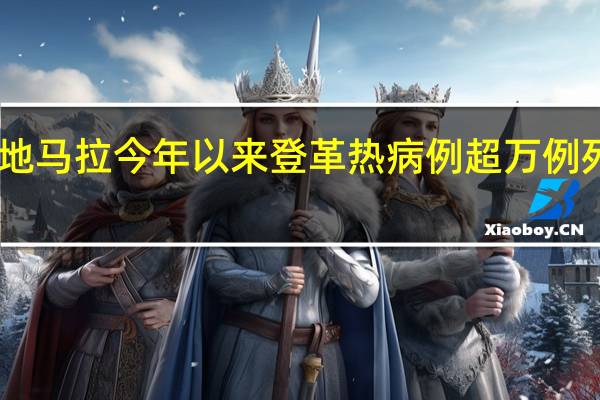危地马拉今年以来登革热病例超万例 死亡22人