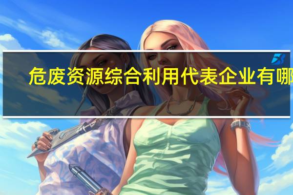 危废资源综合利用代表企业有哪些