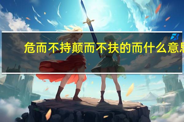 危而不持颠而不扶的而什么意思