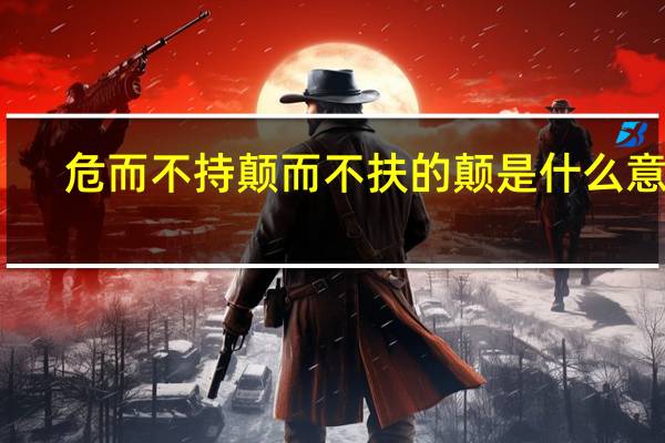 危而不持颠而不扶的颠是什么意思