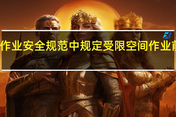 危险化学品企业特殊作业安全规范中规定受限空间作业前什么内对受限空间进行气