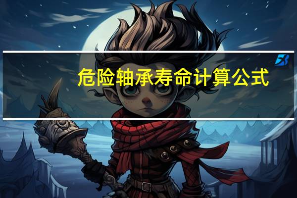 危险轴承寿命计算公式（轴承寿命计算公式）