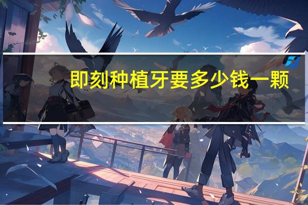 即刻种植牙要多少钱一颗?什么是即刻种植牙