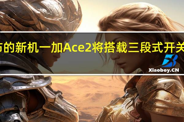 即将发布的新机一加Ace2将搭载三段式开关安卓仅此一家