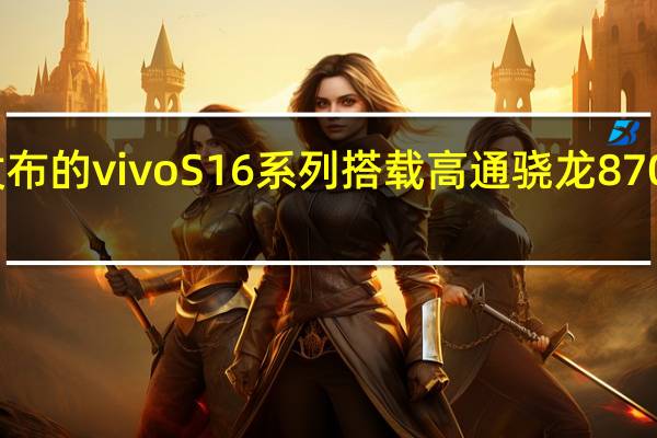 即将发布的vivoS16系列搭载高通骁龙870旗舰处理器